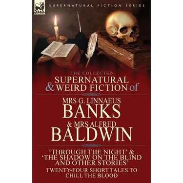 The Collected Supernatural & Weird Fiction of Mrs G. Linnaeus Banks and Mrs Alfred Baldwin: Through the Night &The Shadow on the Blind and Other Stori