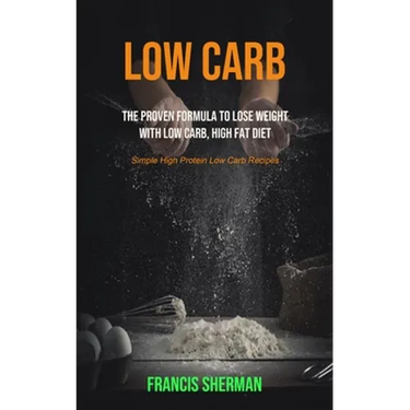 Low Carb: The proven Formula To Lose Weight with Low Carb, High Fat Diet (Simple High Protein Low Carb Recipes)