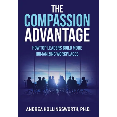 The Compassion Advantage: How Top Leaders Build More Humanizing Workplaces