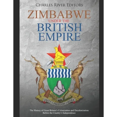 Zimbabwe under the British Empire: The History of Great Britain's Colonization and Decolonization Before the Country's Independence