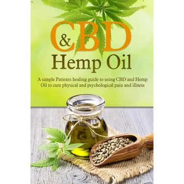 CBD And Hemp Oil: A Simple Patient's Healing Guide To Using CBD And Hemp Oil To Cure Physical And Psychological Pain And Illness