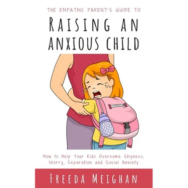 The Empathic Parent's Guide to Raising an Anxious Child: How to Help Your Kids Overcome Shyness, Worry, Separation and Social Anxiety