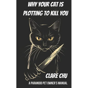 Why Your Cat Is Plotting to Kill You: A Paranoid Pet Owner's Manual