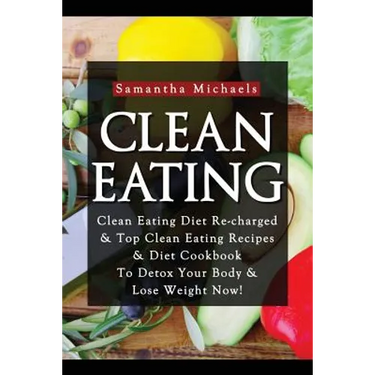 Clean Eating: Clean Eating Diet Re-Charged: Top Clean Eating Recipes & Diet Cookbook to Detox Your Body & Lose Weight Now!