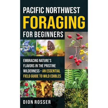 Pacific Northwest Foraging for Beginners: Embracing Nature's Flavors in the Pristine Wilderness - An Essential Field Guide to Wild Edibles