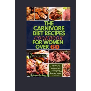 The Carnivore Diet Recipe Cookbook For Women Over 60: Discover The Carnivore Diet For Women In Their Golden Years, Rejuvenate Your Well-Being And Recl