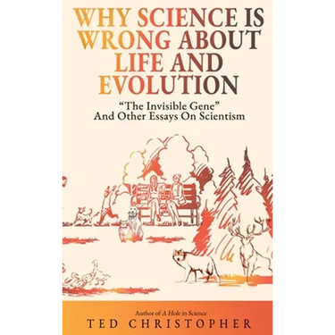 Why Science Is Wrong About Life and Evolution: "The Invisible Gene" and Other Essays on Scientism.