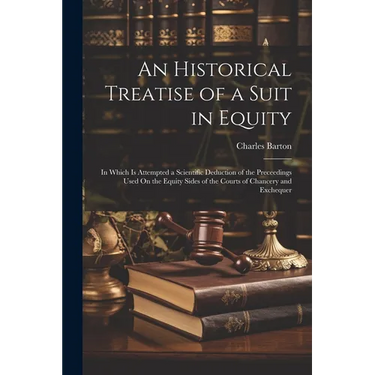 An Historical Treatise of a Suit in Equity: In Which Is Attempted a Scientific Deduction of the Preceedings Used On the Equity Sides of the Courts of