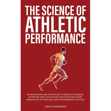The Science of Athletic Performance: From Anatomy and Physiology to Genetics, Training, Nutrition, PEDs, Psychology, Recovery and Injury Prevention, T
