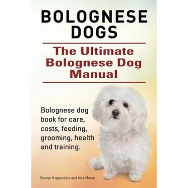 Bolognese Dogs. Ultimate Bolognese Dog Manual. Bolognese dog book for care, costs, feeding, grooming, health and training.