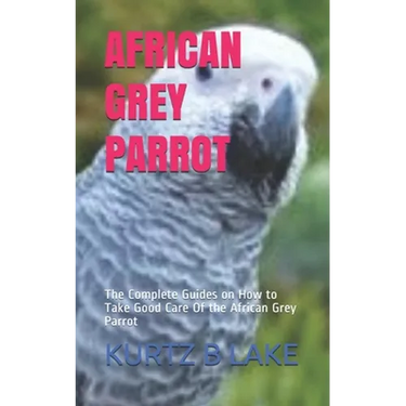 African Grey Parrot: The Complete Guides on How to Take Good Care Of the African Grey Parrot