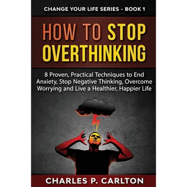 How to Stop Overthinking: 8 Proven, Practical Techniques to End Anxiety, Stop Negative Thinking, Overcome Worrying and Live a Healthier, Happier Life