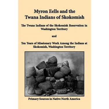 Myron Eells and the Twana Indians of Skokomish: The Twana Indians of the Skokomish Reservation in Washington Territory and Ten Years of Missionary Wor