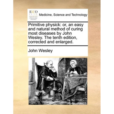Primitive Physick: Or, an Easy and Natural Method of Curing Most Diseases by John Wesley. the Tenth Edition, Corrected and Enlarged.