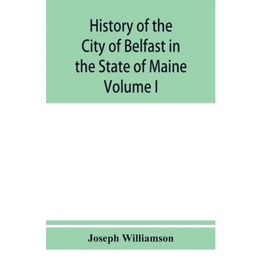History of the City of Belfast in the State of Maine: From Its First Settlement in 1770 to 1875, Volume 1