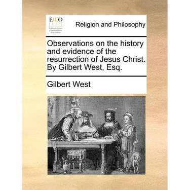 Observations on the History and Evidence of the Resurrection of Jesus Christ. by Gilbert West, Esq.