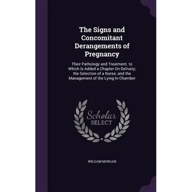 The Signs and Concomitant Derangements of Pregnancy: Their Pathology and Treatment. to Which Is Added a Chapter On Delivery; the Selection of a Nurse;