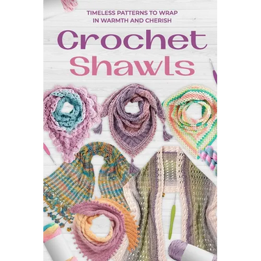 Crochet Shawls: Timeless Patterns to Wrap in Warmth and Cherish