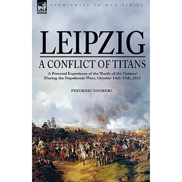 Leipzig--A Conflict of Titans: a Personal Experience of the 'Battle of the Nations' During the Napoleonic Wars, October 14th-19th, 1813