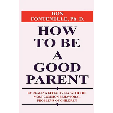 How to Be a Good Parent: By Dealing Effectively with the Most Common Behavioral Problems of Children