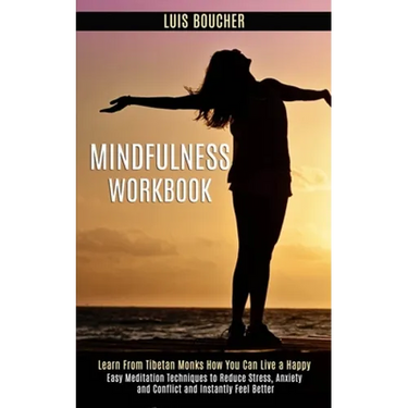 Mindfulness Workbook: Learn From Tibetan Monks How You Can Live a Happy (Easy Meditation Techniques to Reduce Stress, Anxiety and Conflict and Instant