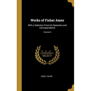 Works of Fisher Ames: With a Selection From his Speeches and Correspondence; Volume II