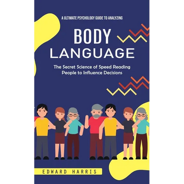 Body Language: A Ultimate Psychology Guide to Analyzing (The Secret Science of Speed Reading People to Influence Decisions)