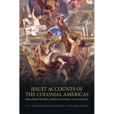 Jesuit Accounts of the Colonial Americas: Intercultural Transfers Intellectual Disputes, and Textualities