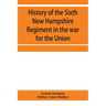 History of the Sixth New Hampshire Regiment in the war for the Union