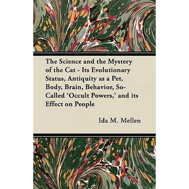 The Science and the Mystery of the Cat - Its Evolutionary Status, Antiquity as a Pet, Body, Brain, Behavior, So-Called 'Occult Powers, ' and its Effec