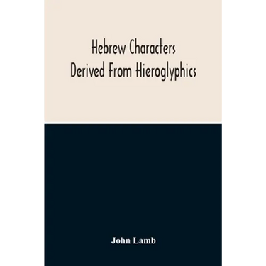 Hebrew Characters Derived From Hieroglyphics; The Original Pictures Applied To The Interpretation Of Various Words And Passages In The Sacred Writings
