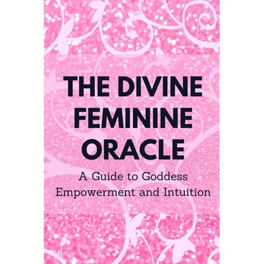 The Divine Feminine Oracle: A Guide to Goddess Empowerment and Intuition