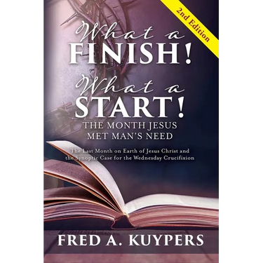 What a Finish! What a Start! The Month Jesus Met Man's Need: The Last Month on Earth of Jesus Christ and the Synoptic Case for the Wednesday Crucifixi