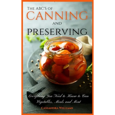 The ABC'S of Canning and Preserving: Everything You Need to Know to Can Vegetables, Meals and Meats