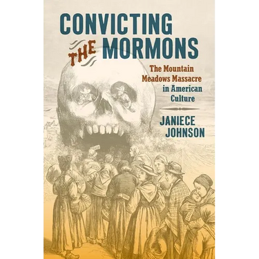 Convicting the Mormons: The Mountain Meadows Massacre in American Culture