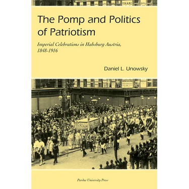 Pomp and Politics of Patriotism: Imperial Celebrations in Habsburg, Austria, 1848-1916