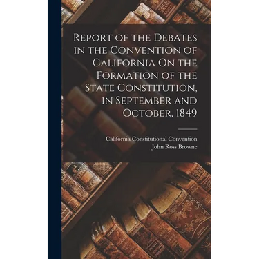 Report of the Debates in the Convention of California On the Formation of the State Constitution, in September and October, 1849