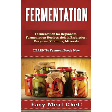 Fermentation: Fermentation for Beginners, Fermentation Recipes rich in Probiotics, Enzymes, Vitamins, Minerals - LEARN To Ferment Foods Now