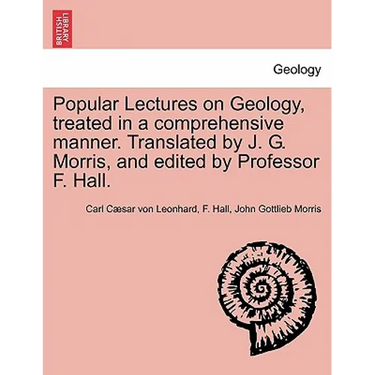 Popular Lectures on Geology, Treated in a Comprehensive Manner. Translated by J. G. Morris, and Edited by Professor F. Hall.
