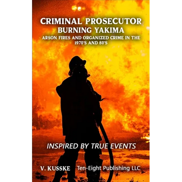 Criminal Prosecutor: Burning Yakima, Arson Fires and Organized Crime in the 1970's and 80's