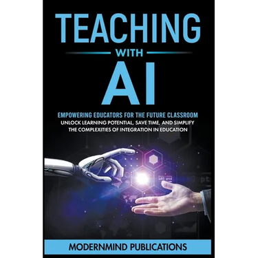 Teaching With AI: Empowering Educators For the Future Classroom - Unlock Learning Potential, Save Time, and Simplify the Complexities of