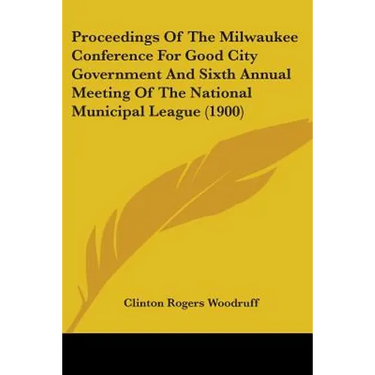 Proceedings Of The Milwaukee Conference For Good City Government And Sixth Annual Meeting Of The National Municipal League (1900)