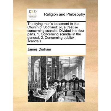 The Dying Man's Testament to the Church of Scotland: Or, a Treatise Concerning Scandal. Divided Into Four Parts. 1. Concerning Scandal in the General.