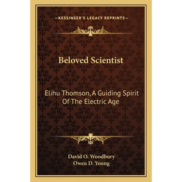 Beloved Scientist: Elihu Thomson, A Guiding Spirit Of The Electric Age