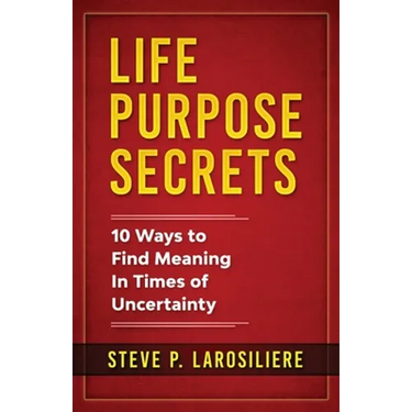 Life Purpose Secrets: 10 Ways to Find Meaning In Times of Uncertainty
