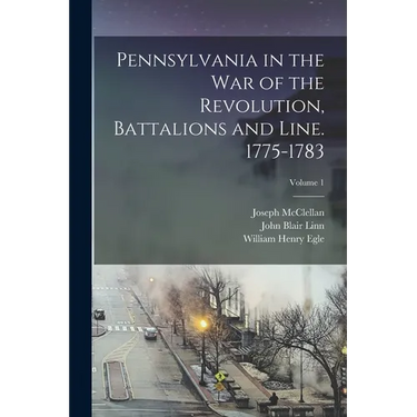 Pennsylvania in the war of the Revolution, Battalions and Line. 1775-1783; Volume 1