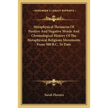 Metaphysical Thesaurus Of Positive And Negative Words And Chronological History Of The Metaphysical Religious Movements From 500 B.C. To Date