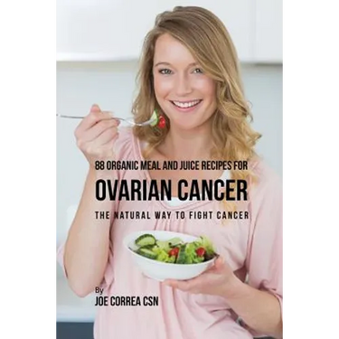 88 Organic Meal and Juice Recipes for Ovarian Cancer: The Natural Way to Fight Cancer