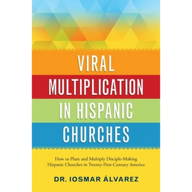 Viral Multiplication in Hispanic Churches: How to Plant and Multiply Disciple-Making Hispanic Churches in Twenty-First-Century America