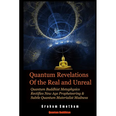 Quantum Revelations of the Real and Unreal: Quantum Buddhist Metaphysics Rectifies New Age Propheteering & Subtle Quantum Materialist Madnesss